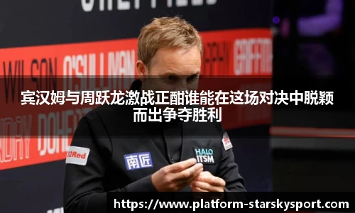 宾汉姆与周跃龙激战正酣谁能在这场对决中脱颖而出争夺胜利