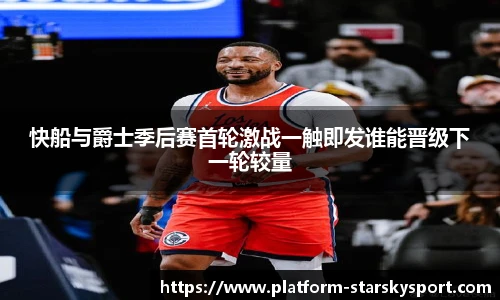 快船与爵士季后赛首轮激战一触即发谁能晋级下一轮较量