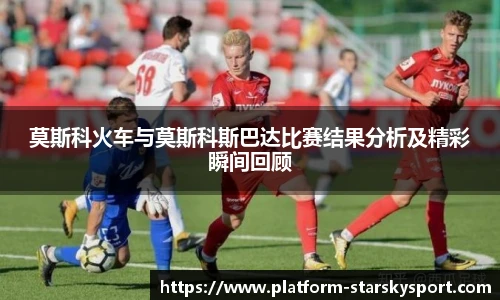 莫斯科火车与莫斯科斯巴达比赛结果分析及精彩瞬间回顾