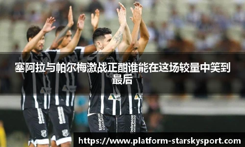 塞阿拉与帕尔梅激战正酣谁能在这场较量中笑到最后