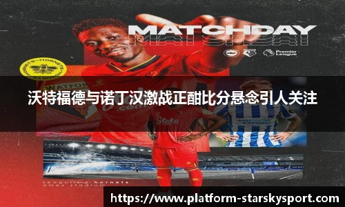 沃特福德与诺丁汉激战正酣比分悬念引人关注