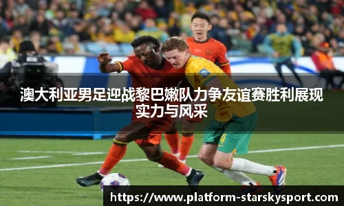 澳大利亚男足迎战黎巴嫩队力争友谊赛胜利展现实力与风采