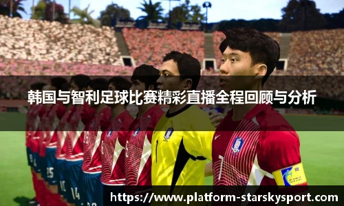 韩国与智利足球比赛精彩直播全程回顾与分析