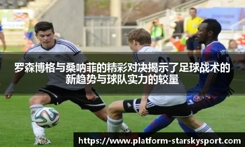 罗森博格与桑呐菲的精彩对决揭示了足球战术的新趋势与球队实力的较量